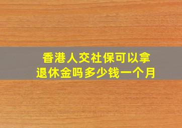 香港人交社保可以拿退休金吗多少钱一个月