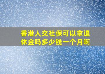 香港人交社保可以拿退休金吗多少钱一个月啊