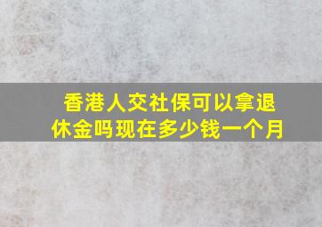 香港人交社保可以拿退休金吗现在多少钱一个月