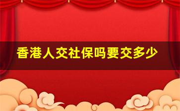 香港人交社保吗要交多少