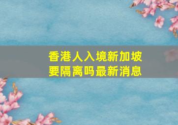 香港人入境新加坡要隔离吗最新消息