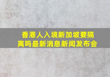 香港人入境新加坡要隔离吗最新消息新闻发布会