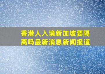 香港人入境新加坡要隔离吗最新消息新闻报道