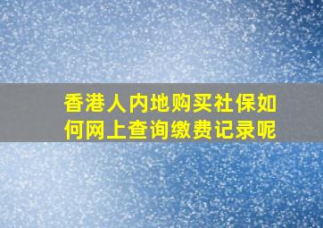 香港人内地购买社保如何网上查询缴费记录呢