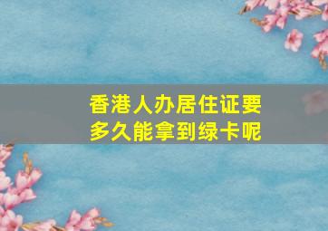 香港人办居住证要多久能拿到绿卡呢