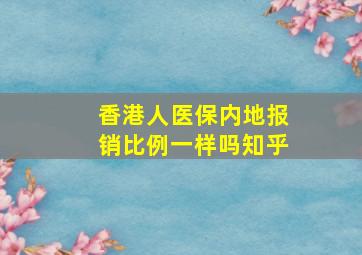 香港人医保内地报销比例一样吗知乎