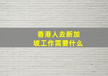 香港人去新加坡工作需要什么