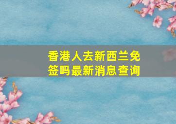 香港人去新西兰免签吗最新消息查询