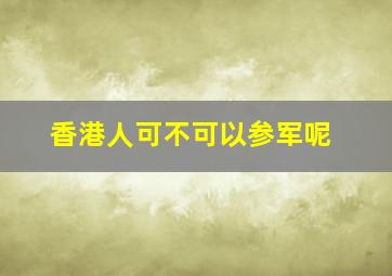 香港人可不可以参军呢