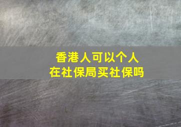 香港人可以个人在社保局买社保吗