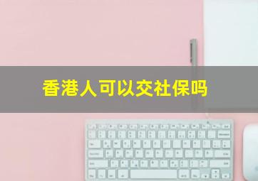 香港人可以交社保吗