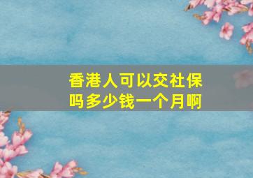 香港人可以交社保吗多少钱一个月啊