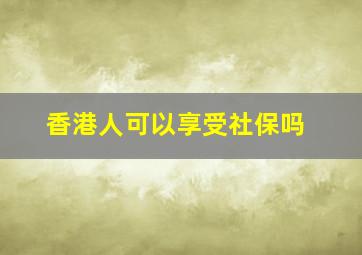 香港人可以享受社保吗