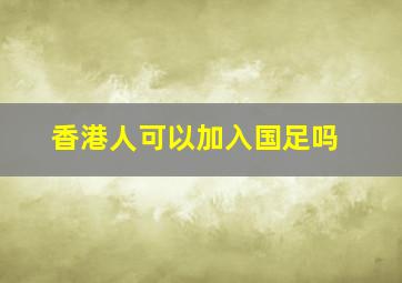 香港人可以加入国足吗