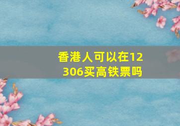 香港人可以在12306买高铁票吗