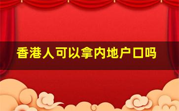 香港人可以拿内地户口吗