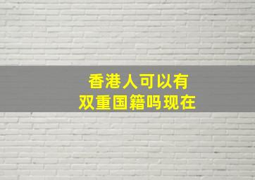 香港人可以有双重国籍吗现在