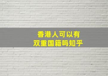 香港人可以有双重国籍吗知乎