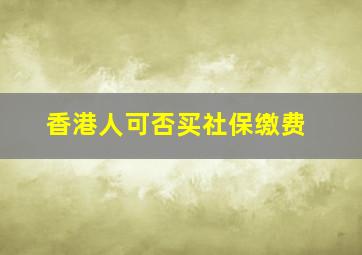 香港人可否买社保缴费