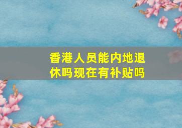 香港人员能内地退休吗现在有补贴吗