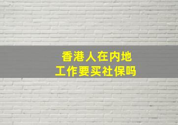 香港人在内地工作要买社保吗