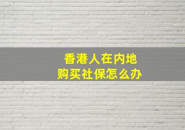 香港人在内地购买社保怎么办