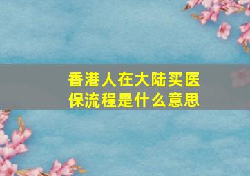 香港人在大陆买医保流程是什么意思