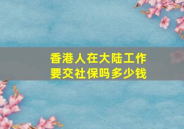 香港人在大陆工作要交社保吗多少钱