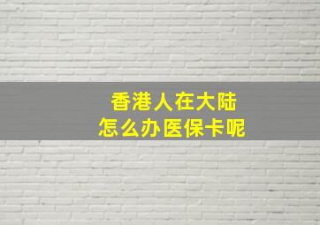 香港人在大陆怎么办医保卡呢