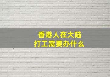 香港人在大陆打工需要办什么