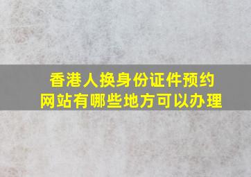 香港人换身份证件预约网站有哪些地方可以办理