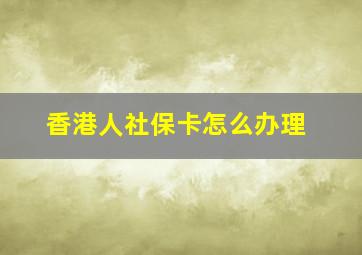 香港人社保卡怎么办理