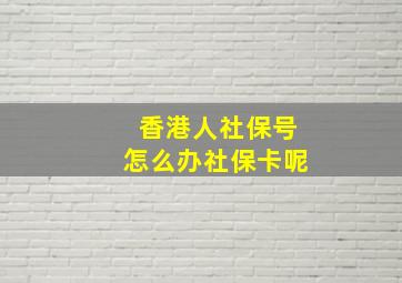 香港人社保号怎么办社保卡呢