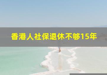 香港人社保退休不够15年