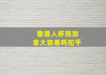 香港人移民加拿大容易吗知乎