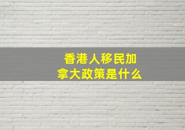 香港人移民加拿大政策是什么