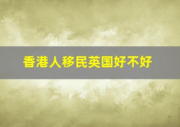 香港人移民英国好不好