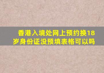 香港入境处网上预约换18岁身份证没预填表格可以吗