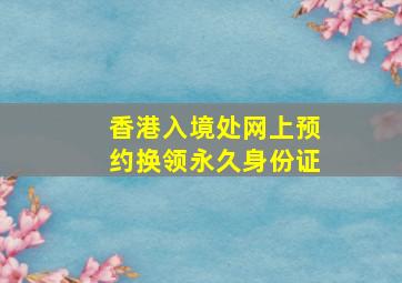 香港入境处网上预约换领永久身份证