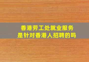 香港劳工处就业服务是针对香港人招聘的吗