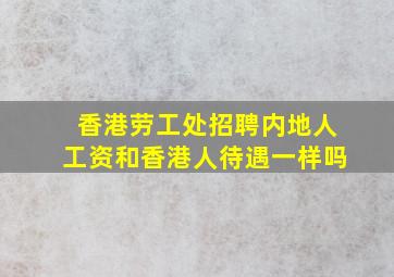 香港劳工处招聘内地人工资和香港人待遇一样吗