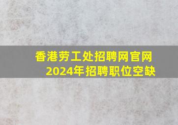 香港劳工处招聘网官网2024年招聘职位空缺