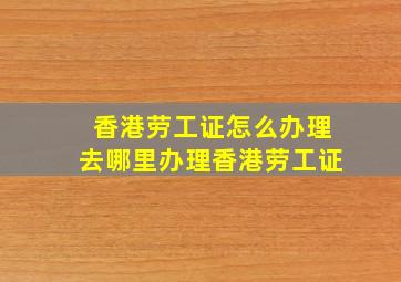 香港劳工证怎么办理去哪里办理香港劳工证