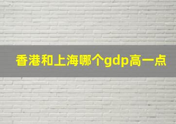 香港和上海哪个gdp高一点