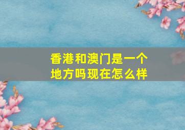 香港和澳门是一个地方吗现在怎么样