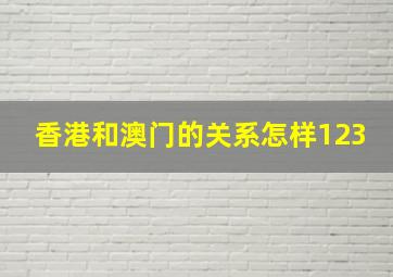 香港和澳门的关系怎样123