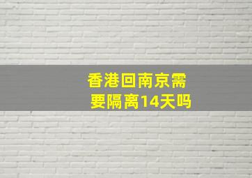 香港回南京需要隔离14天吗