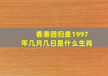 香港回归是1997年几月几日是什么生肖