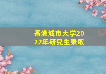 香港城市大学2022年研究生录取