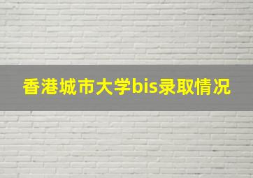 香港城市大学bis录取情况